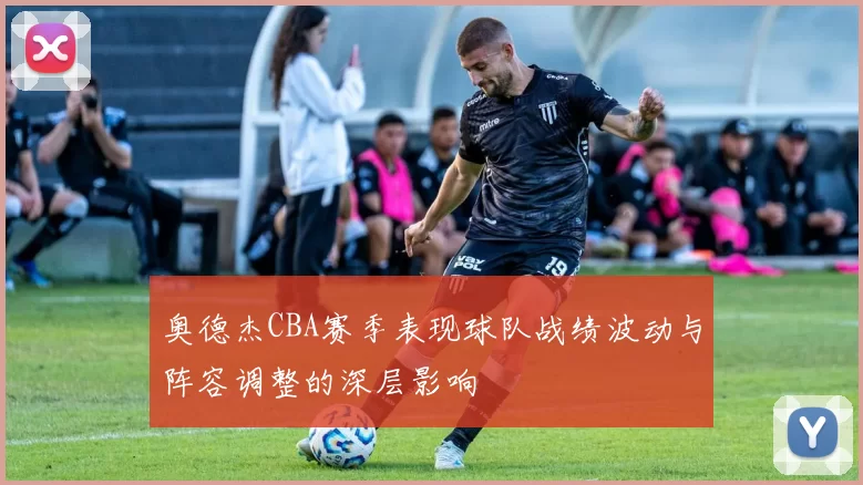 奥德杰CBA赛季表现球队战绩波动与阵容调整的深层影响