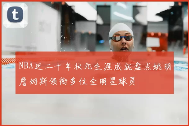 NBA近二十年状元生涯成就盘点姚明詹姆斯领衔多位全明星球员