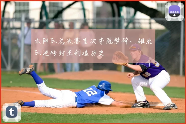 太阳队总决赛首次夺冠梦碎，雄鹿队逆转封王创造历史
