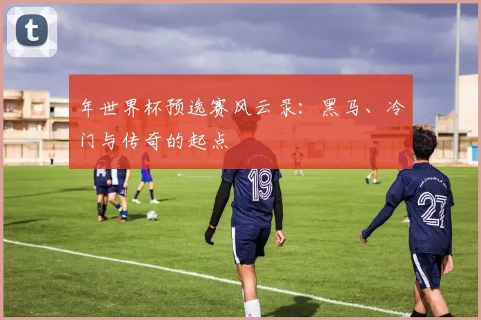年世界杯预选赛风云录：黑马、冷门与传奇的起点