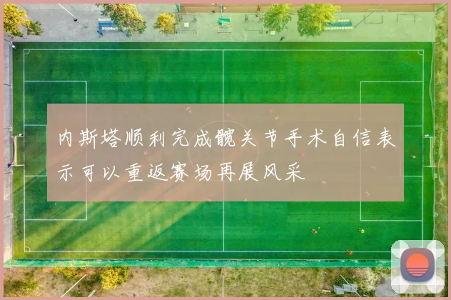 内斯塔顺利完成髋关节手术自信表示可以重返赛场再展风采