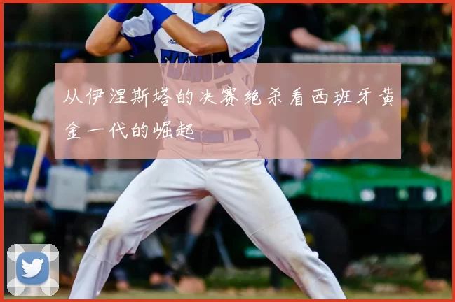 从伊涅斯塔的决赛绝杀看西班牙黄金一代的崛起