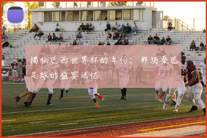 揭秘巴西世界杯的年份：那场桑巴足球的盛宴记忆