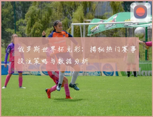 俄罗斯世界杯竞彩：揭秘热门赛事投注策略与数据分析
