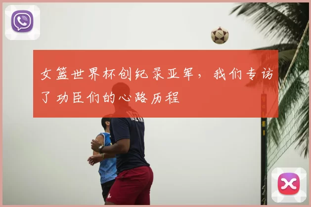 女篮世界杯创纪录亚军，我们专访了功臣们的心路历程