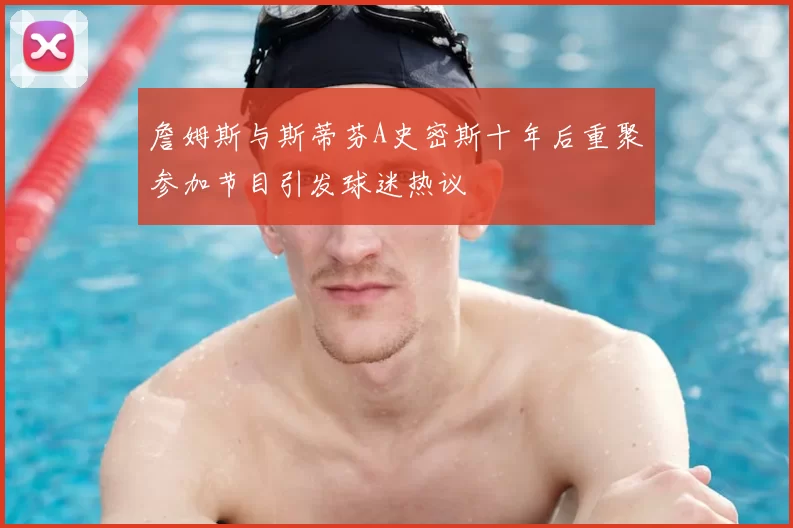 詹姆斯与斯蒂芬A史密斯十年后重聚参加节目引发球迷热议