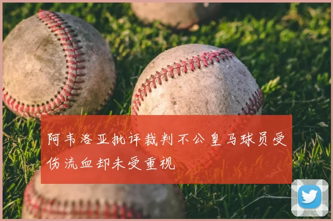 阿韦洛亚批评裁判不公皇马球员受伤流血却未受重视