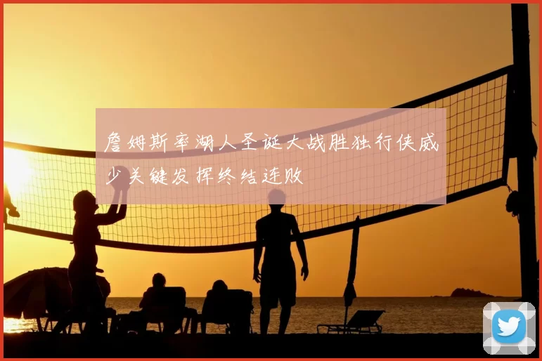 詹姆斯率湖人圣诞大战胜独行侠威少关键发挥终结连败