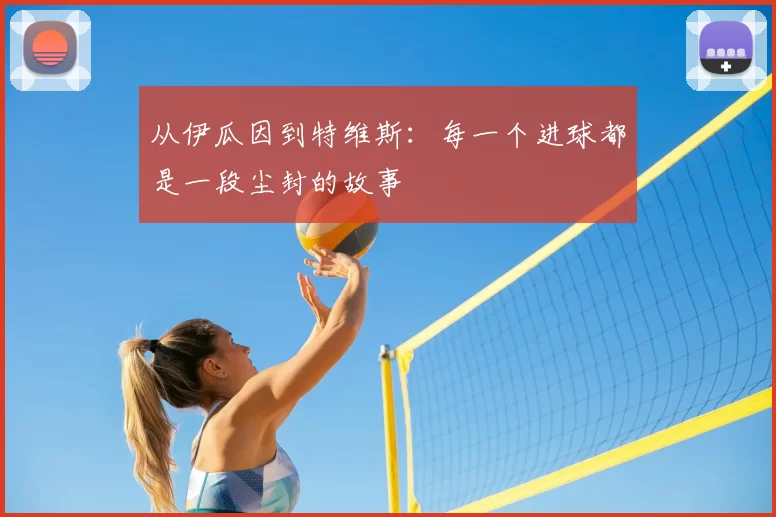 从伊瓜因到特维斯：每一个进球都是一段尘封的故事