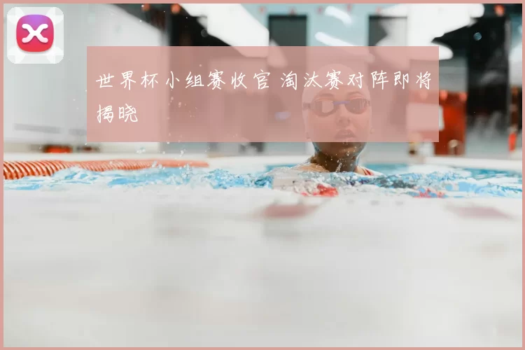 世界杯小组赛收官 淘汰赛对阵即将揭晓