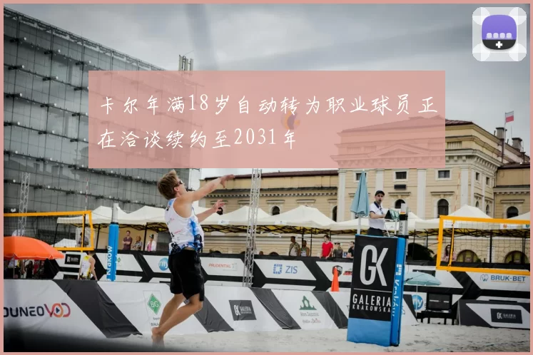 卡尔年满18岁自动转为职业球员正在洽谈续约至2031年