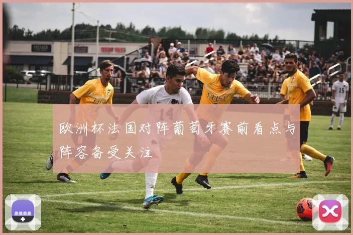 欧洲杯法国对阵葡萄牙赛前看点与阵容备受关注