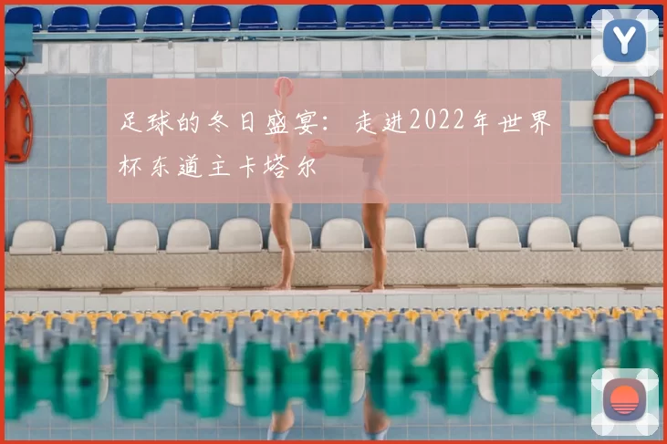 足球的冬日盛宴:走进2022年世界杯东道主卡塔尔