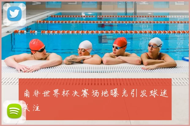南非世界杯决赛场地曝光引发球迷关注