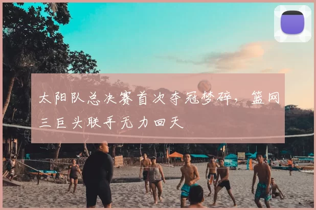 太阳队总决赛首次夺冠梦碎，篮网三巨头联手无力回天