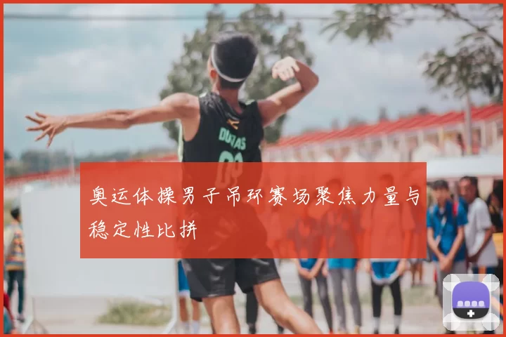 奥运体操男子吊环赛场聚焦力量与稳定性比拼