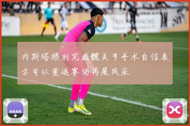 内斯塔顺利完成髋关节手术自信表示可以重返赛场再展风采