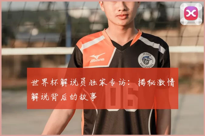 世界杯解说员独家专访：揭秘激情解说背后的故事