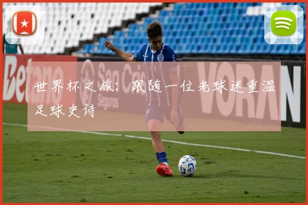世界杯之旅：跟随一位老球迷重温足球史诗