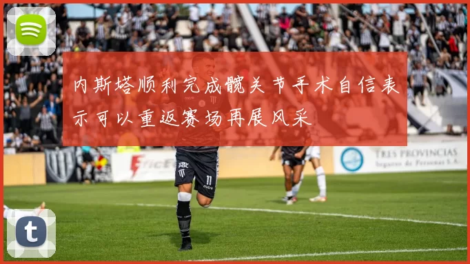 内斯塔顺利完成髋关节手术自信表示可以重返赛场再展风采