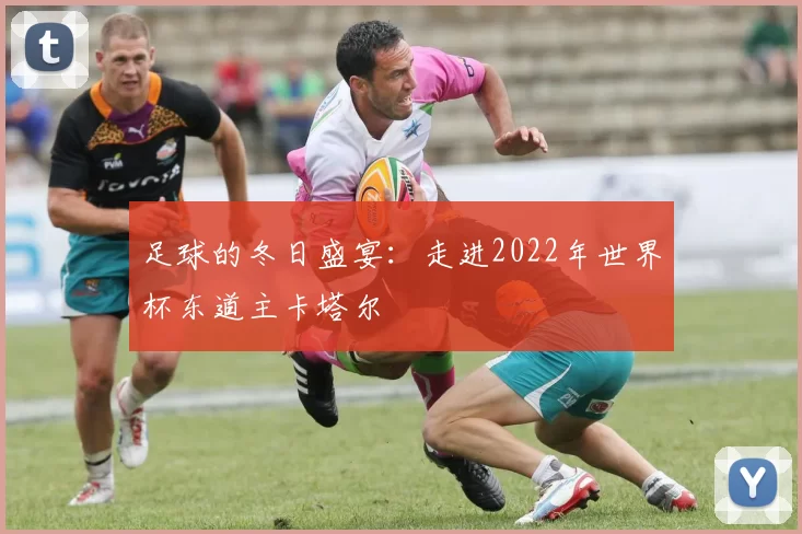 足球的冬日盛宴:走进2022年世界杯东道主卡塔尔