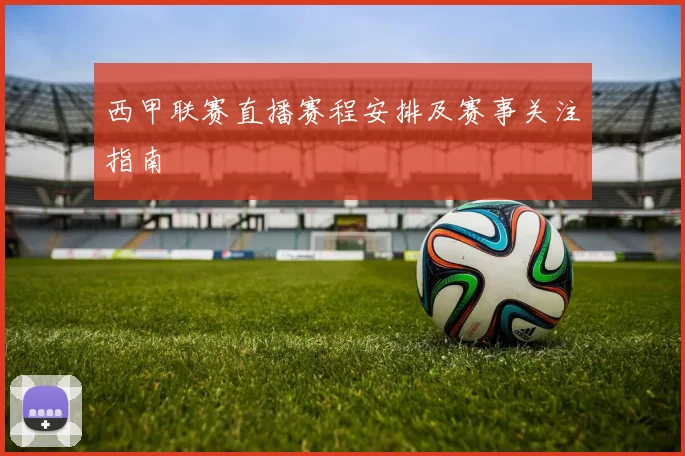 西甲联赛直播赛程安排及赛事关注指南