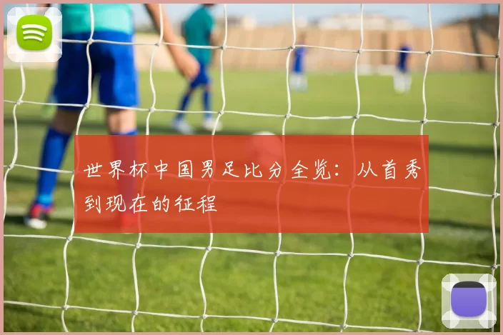 世界杯中国男足比分全览：从首秀到现在的征程