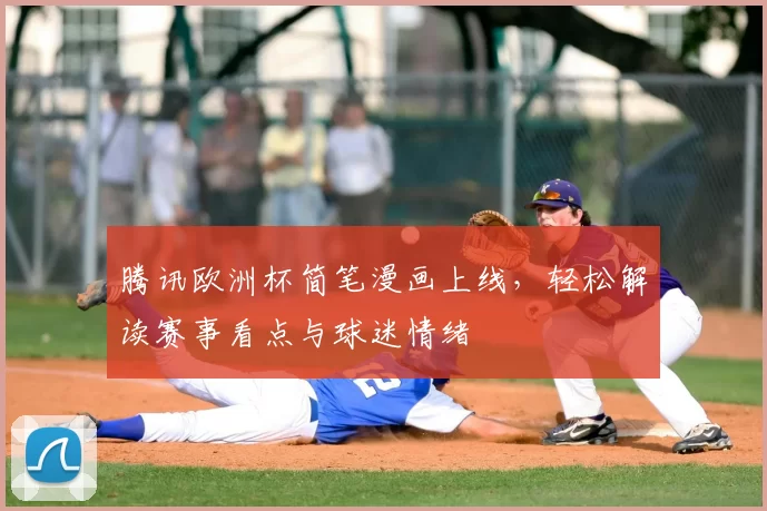 腾讯欧洲杯简笔漫画上线,轻松解读赛事看点与球迷情绪