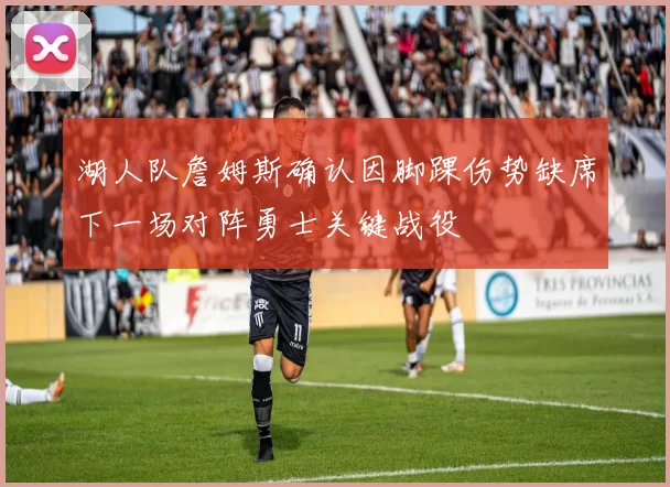 湖人队詹姆斯确认因脚踝伤势缺席下一场对阵勇士关键战役
