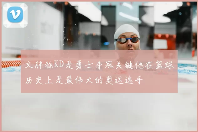 文胖称KD是勇士夺冠关键他在篮球历史上是最伟大的奥运选手