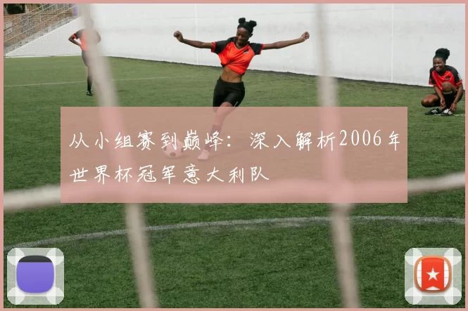 从小组赛到巅峰：深入解析2006年世界杯冠军意大利队
