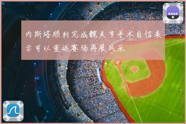 内斯塔顺利完成髋关节手术自信表示可以重返赛场再展风采