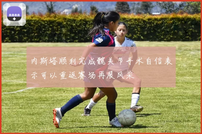 内斯塔顺利完成髋关节手术自信表示可以重返赛场再展风采