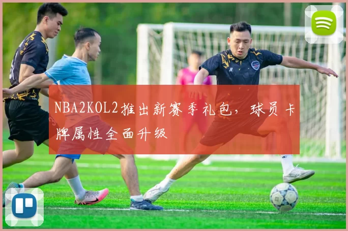 NBA2KOL2推出新赛季礼包，球员卡牌属性全面升级
