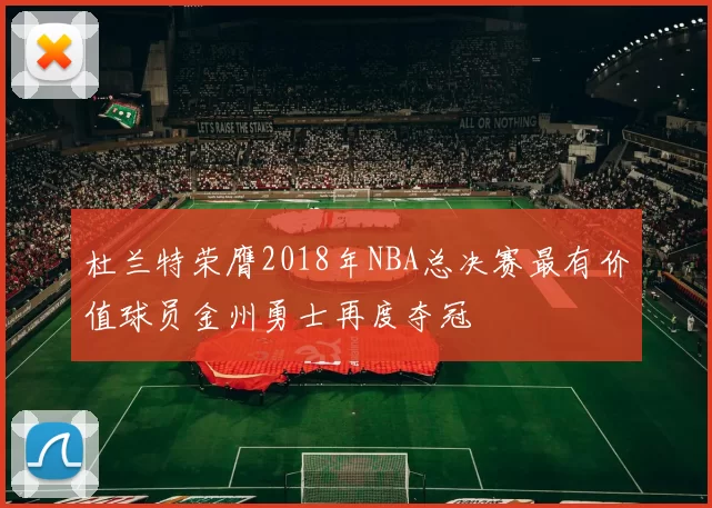 杜兰特荣膺2018年NBA总决赛最有价值球员金州勇士再度夺冠