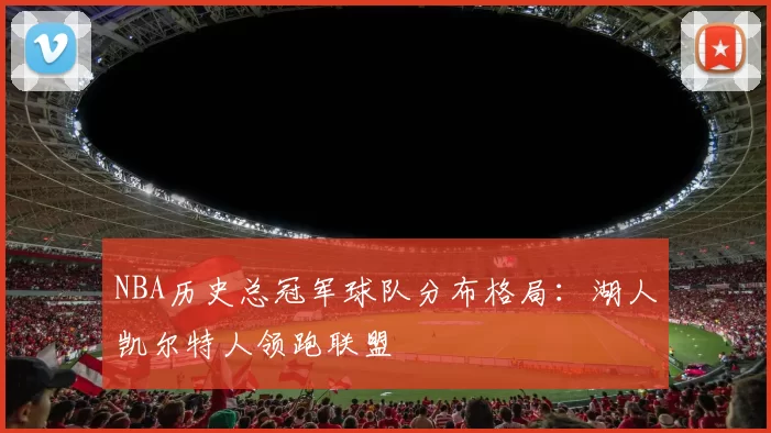 NBA历史总冠军球队分布格局：湖人凯尔特人领跑联盟