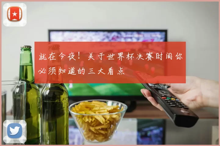 就在今夜!关于世界杯决赛时间你必须知道的三大看点
