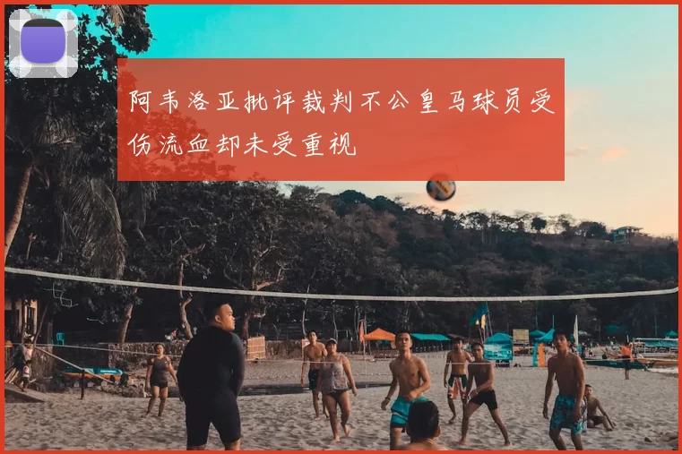 阿韦洛亚批评裁判不公皇马球员受伤流血却未受重视