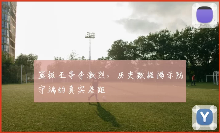 篮板王争夺激烈，历史数据揭示防守端的真实差距