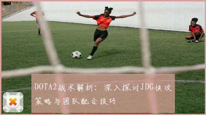 DOTA2战术解析：深入探讨JDG快攻策略与团队配合技巧