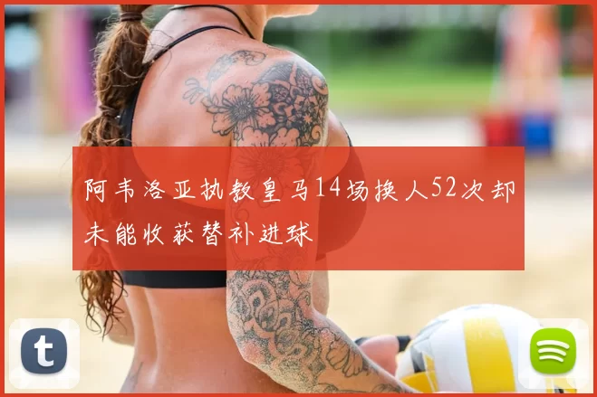 阿韦洛亚执教皇马14场换人52次却未能收获替补进球