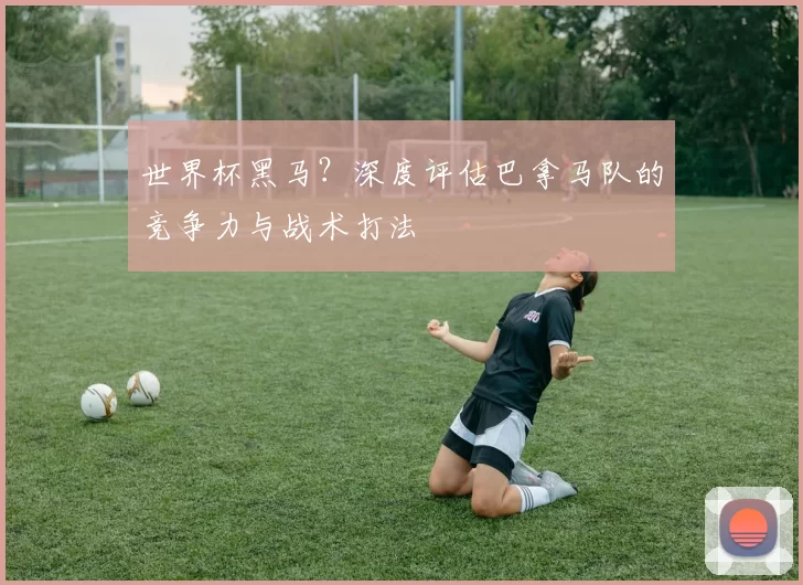 世界杯黑马？深度评估巴拿马队的竞争力与战术打法