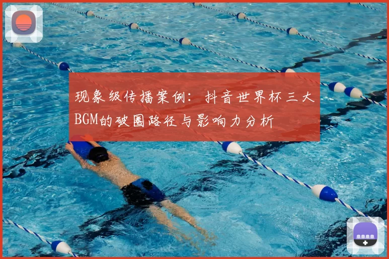 现象级传播案例:抖音世界杯三大BGM的破圈路径与影响力分析