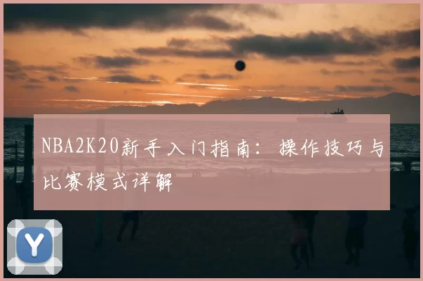 NBA2K20新手入门指南：操作技巧与比赛模式详解