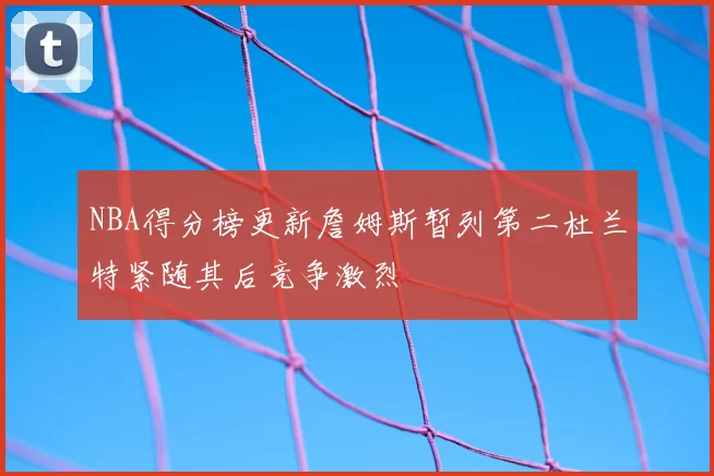 NBA得分榜更新詹姆斯暂列第二杜兰特紧随其后竞争激烈