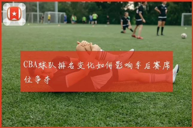 CBA球队排名变化如何影响季后赛席位争夺