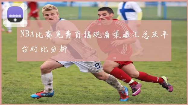 NBA比赛免费直播观看渠道汇总及平台对比分析