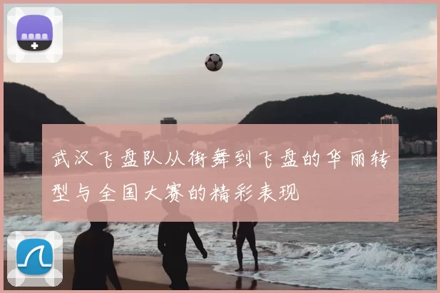 武汉飞盘队从街舞到飞盘的华丽转型与全国大赛的精彩表现