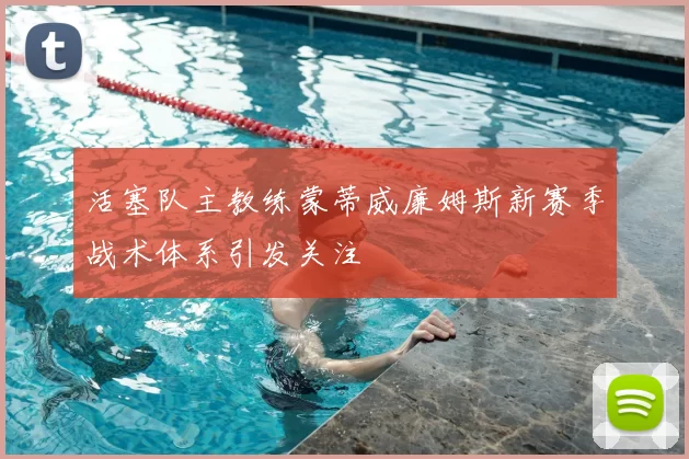 活塞队主教练蒙蒂威廉姆斯新赛季战术体系引发关注