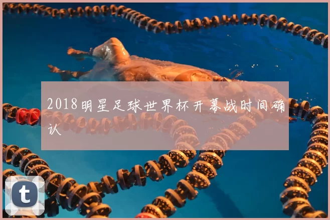 2018明星足球世界杯开幕战时间确认
